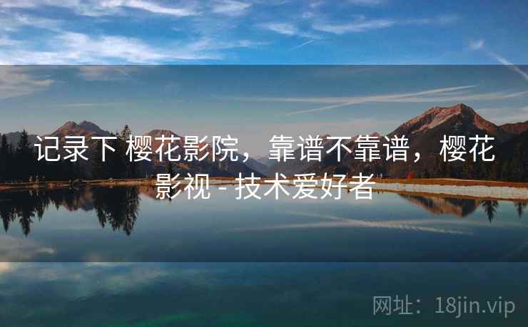记录下 樱花影院，靠谱不靠谱，樱花影视 - 技术爱好者