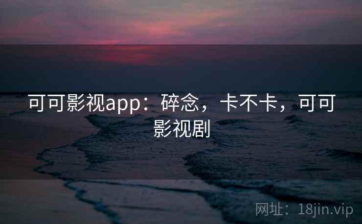 可可影视app：碎念，卡不卡，可可影视剧