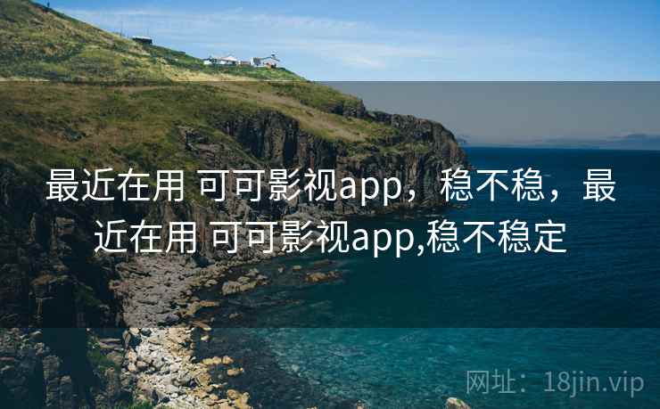 最近在用 可可影视app，稳不稳，最近在用 可可影视app,稳不稳定