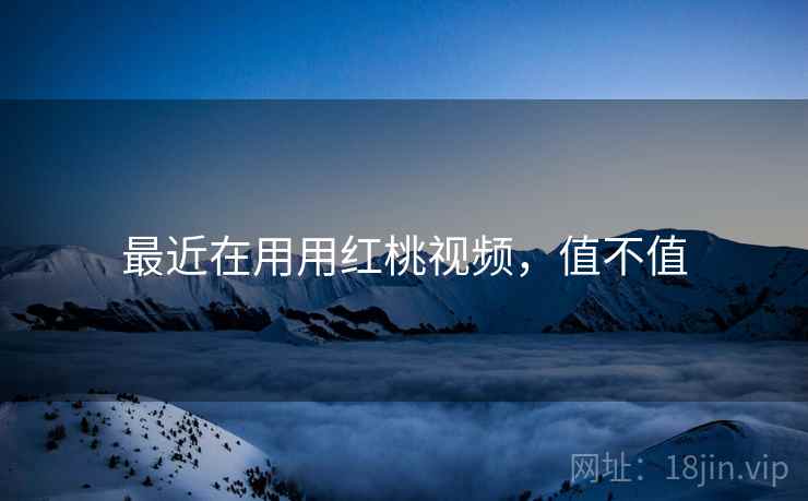 最近在用用红桃视频，值不值