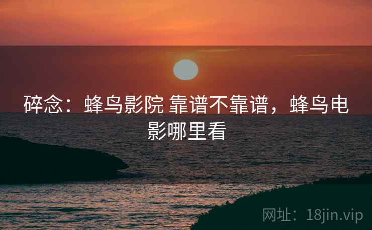 碎念：蜂鸟影院 靠谱不靠谱，蜂鸟电影哪里看