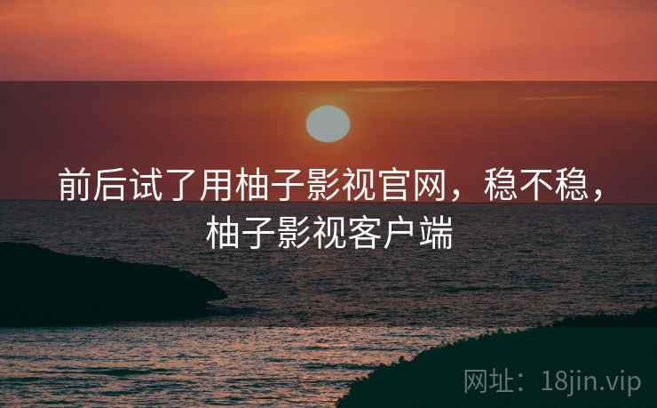 前后试了用柚子影视官网，稳不稳，柚子影视客户端