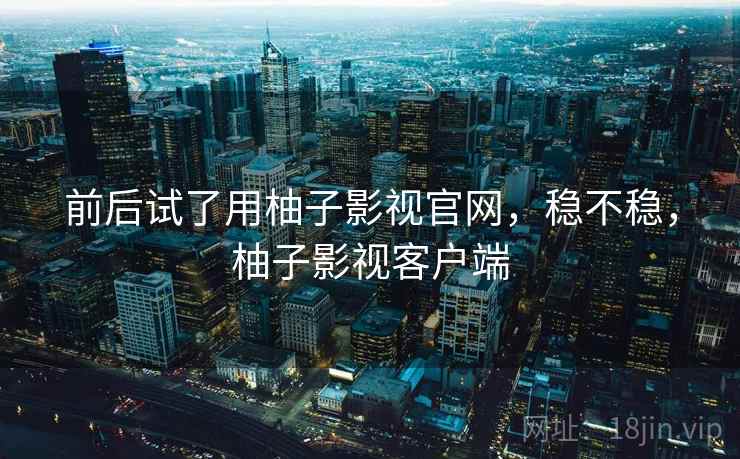 前后试了用柚子影视官网，稳不稳，柚子影视客户端