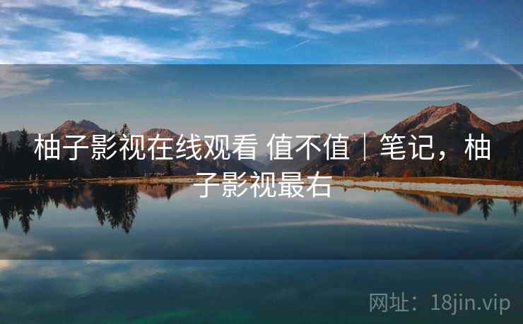柚子影视在线观看 值不值｜笔记，柚子影视最右