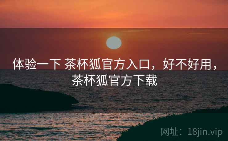 体验一下 茶杯狐官方入口，好不好用，茶杯狐官方下载