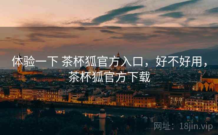 体验一下 茶杯狐官方入口，好不好用，茶杯狐官方下载