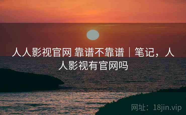 人人影视官网 靠谱不靠谱｜笔记，人人影视有官网吗