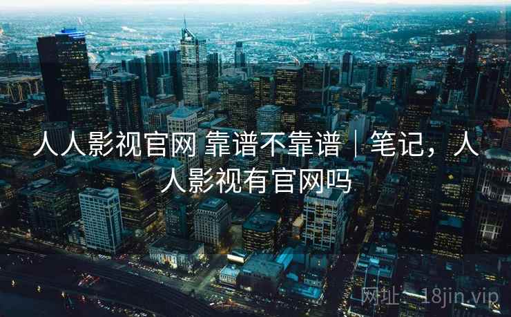 人人影视官网 靠谱不靠谱｜笔记，人人影视有官网吗