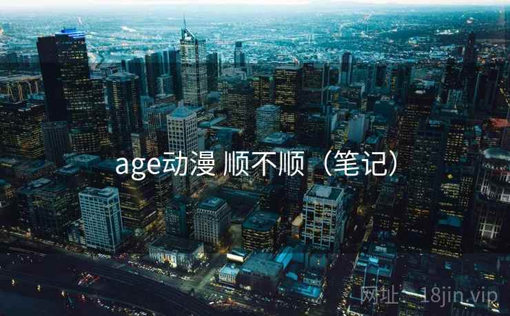 age动漫 顺不顺（笔记）