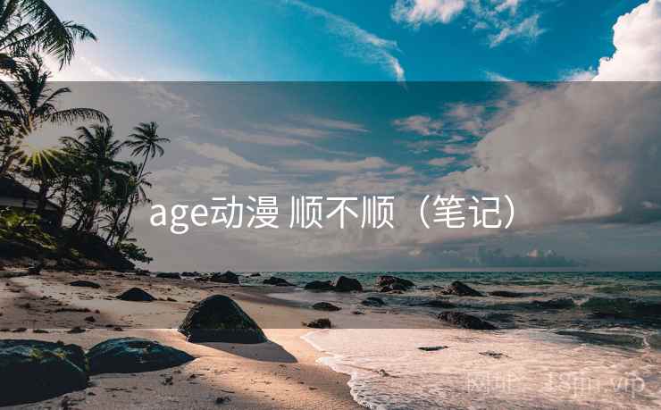 age动漫 顺不顺（笔记）