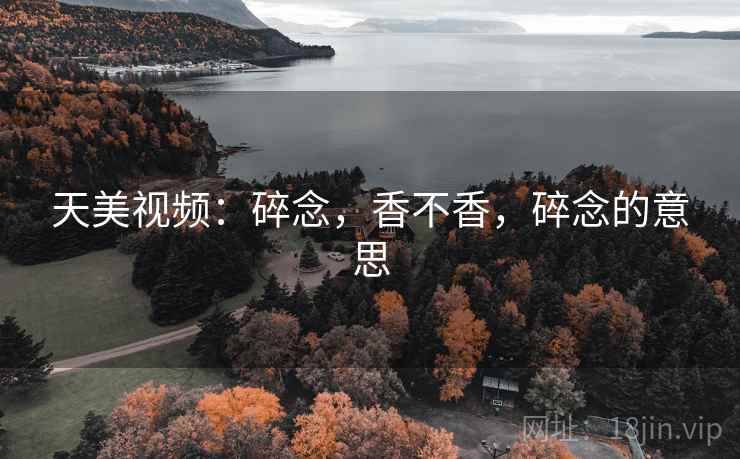 天美视频：碎念，香不香，碎念的意思