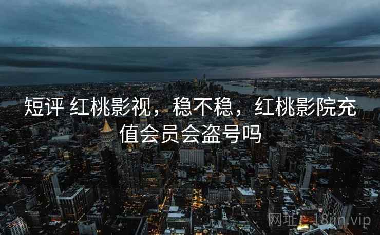 短评 红桃影视，稳不稳，红桃影院充值会员会盗号吗