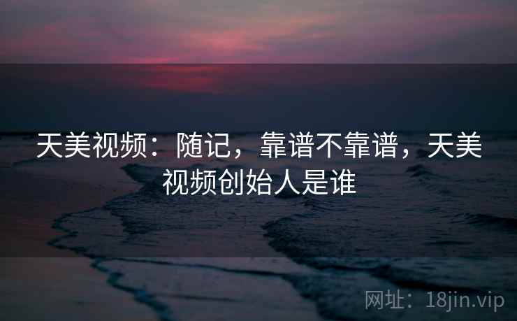 天美视频：随记，靠谱不靠谱，天美视频创始人是谁
