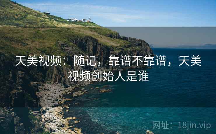天美视频：随记，靠谱不靠谱，天美视频创始人是谁