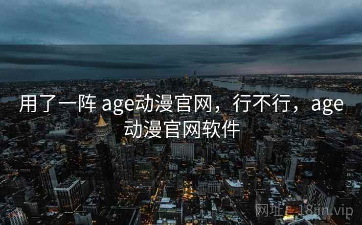 用了一阵 age动漫官网，行不行，age动漫官网软件