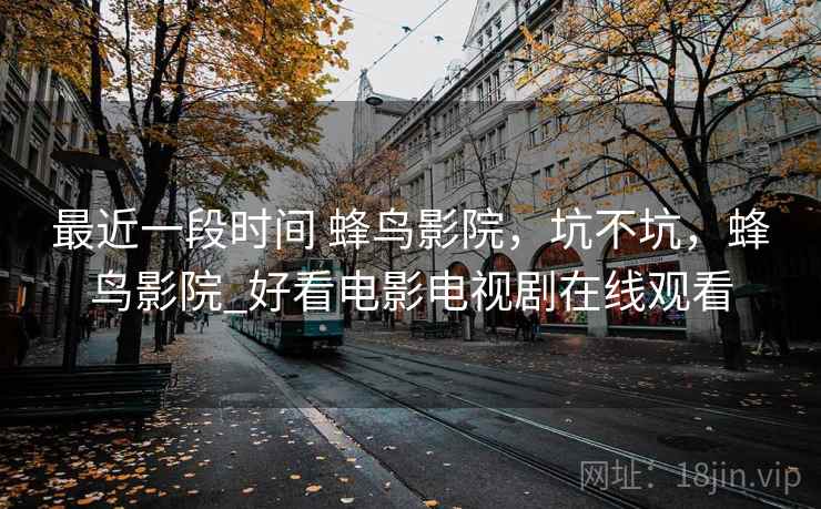 最近一段时间 蜂鸟影院，坑不坑，蜂鸟影院_好看电影电视剧在线观看