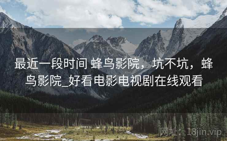 最近一段时间 蜂鸟影院，坑不坑，蜂鸟影院_好看电影电视剧在线观看