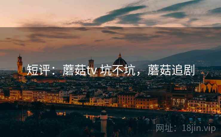 短评：蘑菇tv 坑不坑，蘑菇追剧