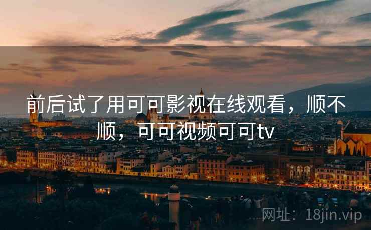 前后试了用可可影视在线观看，顺不顺，可可视频可可tv