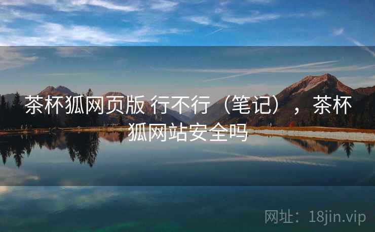 茶杯狐网页版 行不行（笔记），茶杯狐网站安全吗