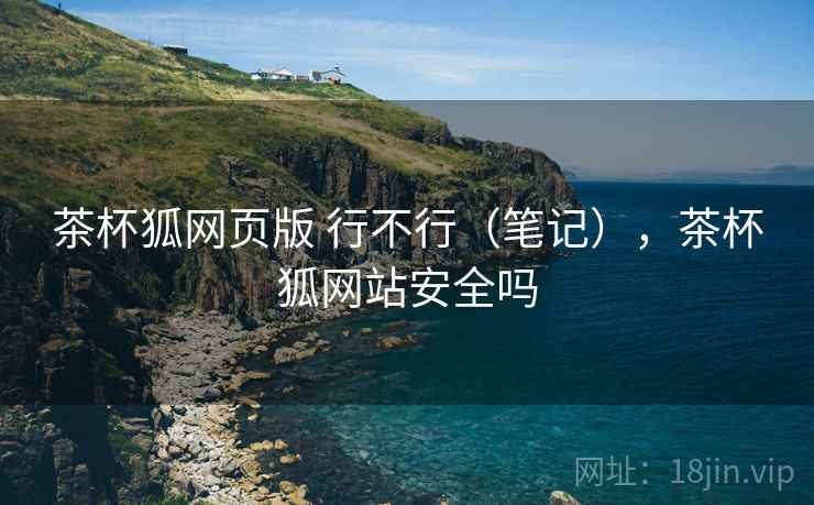 茶杯狐网页版 行不行（笔记），茶杯狐网站安全吗