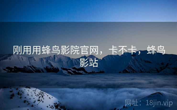 刚用用蜂鸟影院官网，卡不卡，蜂鸟影站