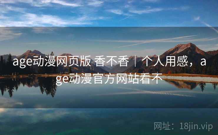 age动漫网页版 香不香｜个人用感，age动漫官方网站看不