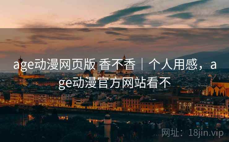 age动漫网页版 香不香｜个人用感，age动漫官方网站看不