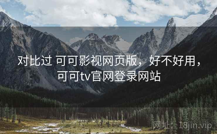 对比过 可可影视网页版,好不好用,可可tv官网登录网站 对比过 可可影视网页版,好不好用,可可tv官网登录网站