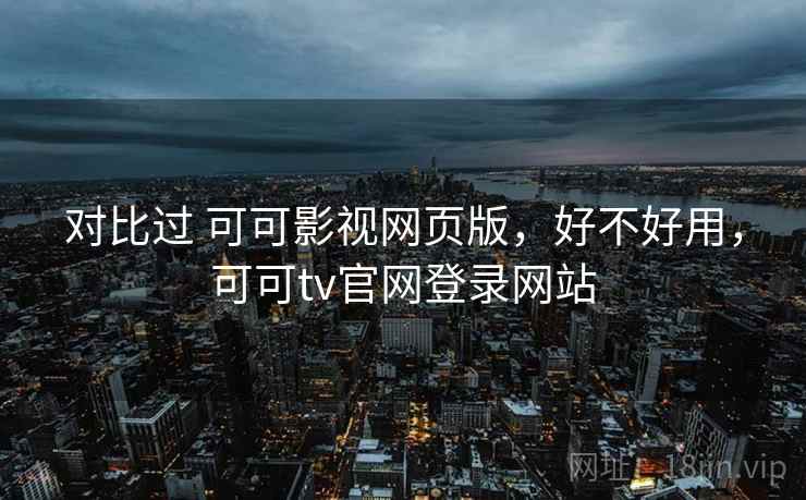 对比过 可可影视网页版,好不好用,可可tv官网登录网站 对比过 可可影视网页版,好不好用,可可tv官网登录网站