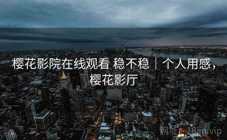 樱花影院在线观看 稳不稳｜个人用感，樱花影厅