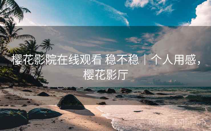 樱花影院在线观看 稳不稳｜个人用感，樱花影厅