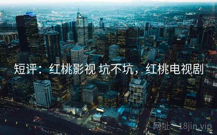 短评：红桃影视 坑不坑，红桃电视剧