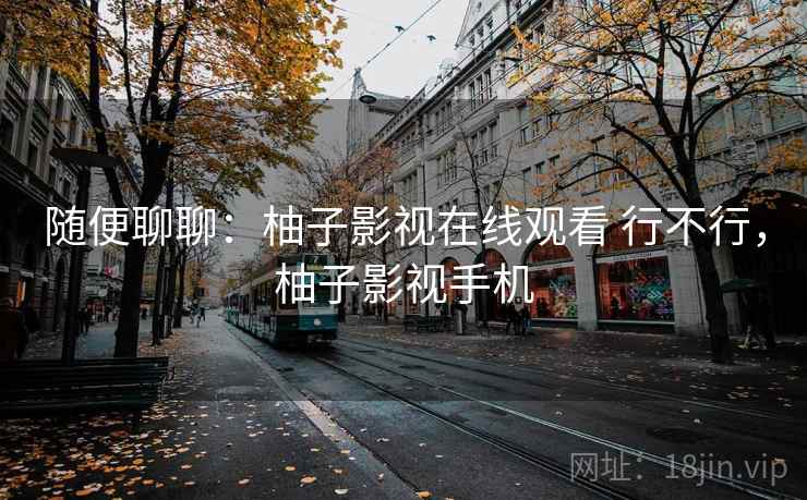 随便聊聊：柚子影视在线观看 行不行，柚子影视手机