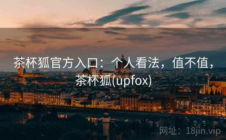 茶杯狐官方入口：个人看法，值不值，茶杯狐(upfox)