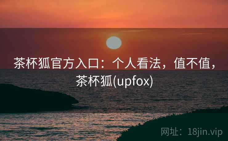 茶杯狐官方入口：个人看法，值不值，茶杯狐(upfox)