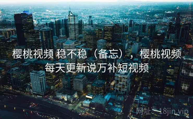 樱桃视频 稳不稳（备忘），樱桃视频每天更新说万补短视频