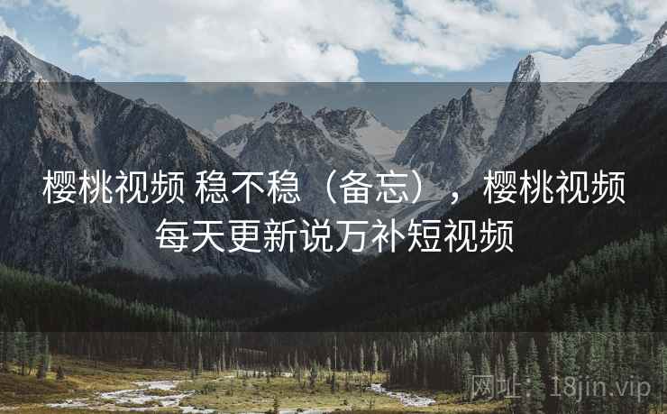 樱桃视频 稳不稳（备忘），樱桃视频每天更新说万补短视频