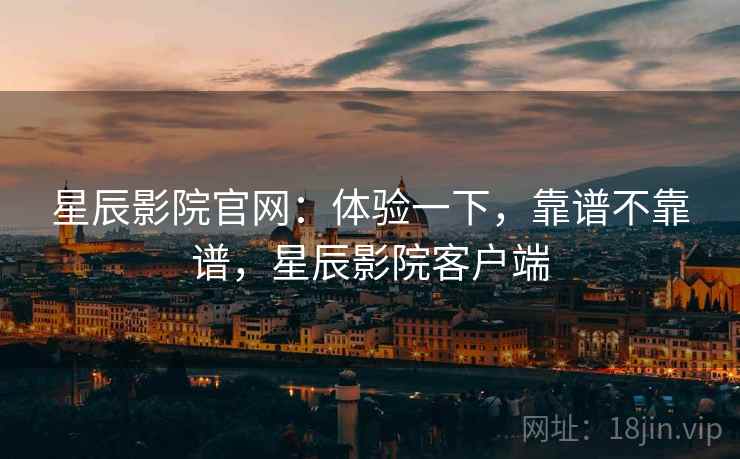 星辰影院官网：体验一下，靠谱不靠谱，星辰影院客户端