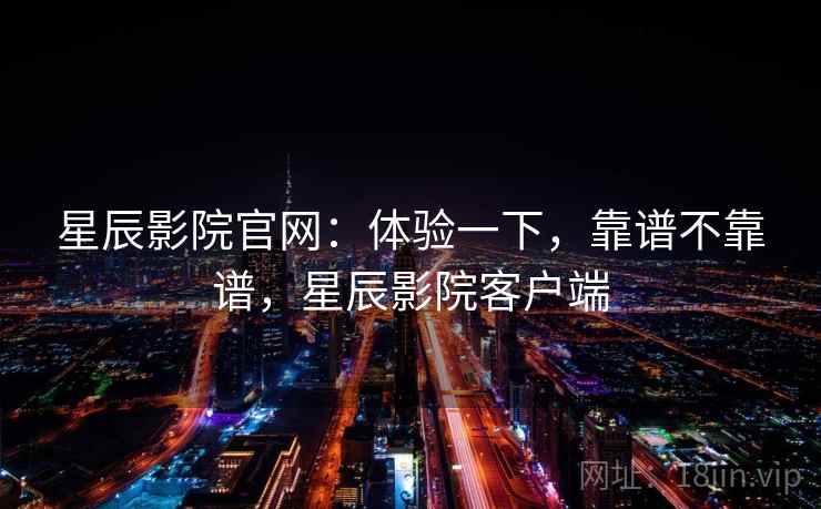 星辰影院官网：体验一下，靠谱不靠谱，星辰影院客户端