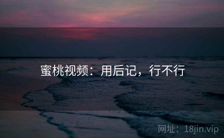 蜜桃视频：用后记，行不行