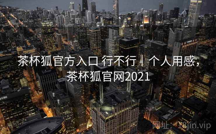 茶杯狐官方入口 行不行｜个人用感，茶杯狐官网2021