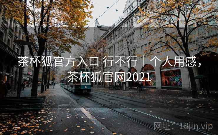 茶杯狐官方入口 行不行｜个人用感，茶杯狐官网2021
