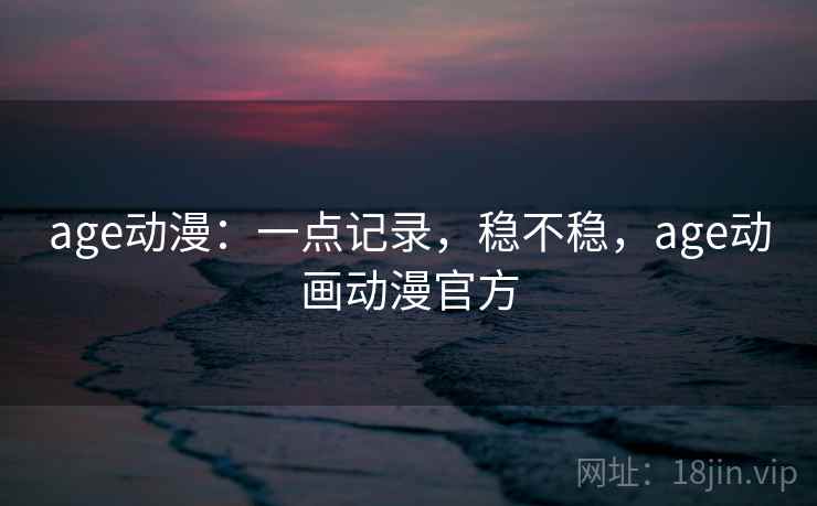 age动漫：一点记录，稳不稳，age动画动漫官方