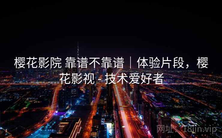 樱花影院 靠谱不靠谱｜体验片段，樱花影视 - 技术爱好者