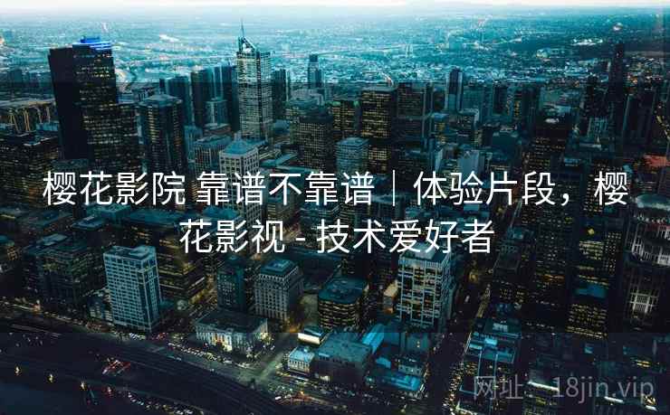樱花影院 靠谱不靠谱｜体验片段，樱花影视 - 技术爱好者