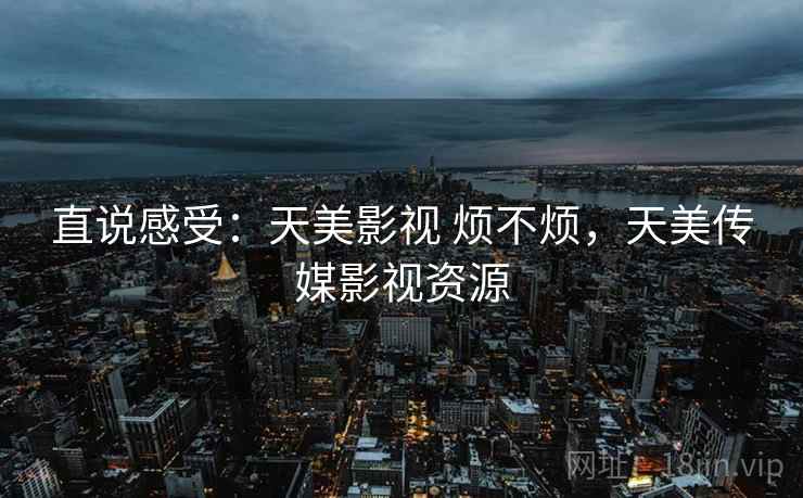 直说感受：天美影视 烦不烦，天美传媒影视资源