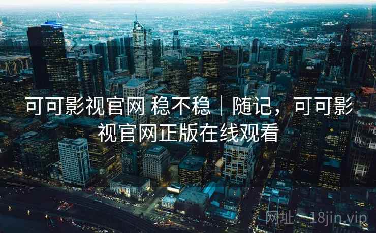 可可影视官网 稳不稳｜随记，可可影视官网正版在线观看