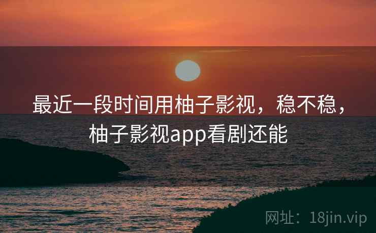 最近一段时间用柚子影视，稳不稳，柚子影视app看剧还能