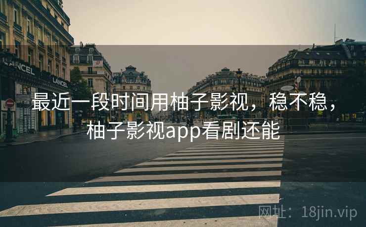 最近一段时间用柚子影视，稳不稳，柚子影视app看剧还能